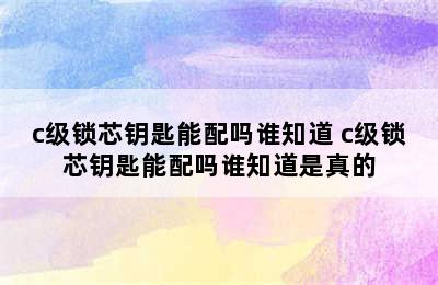 c级锁芯钥匙能配吗谁知道 c级锁芯钥匙能配吗谁知道是真的